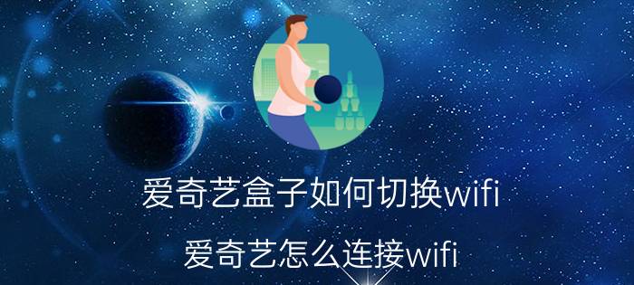 爱奇艺盒子如何切换wifi 爱奇艺怎么连接wifi？